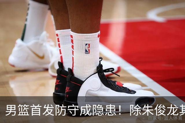男篮首发防守成隐患！除朱俊龙其余球员都会被针对，胡金秋最明显