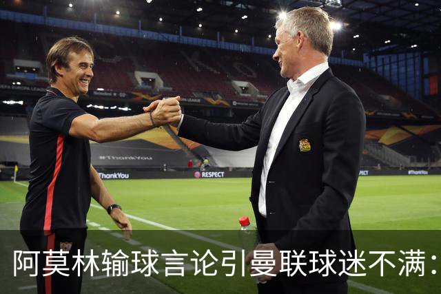阿莫林输球言论引曼联球迷不满：跟着他就做好吃苦的准备吧